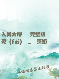 入禽太深無刪減完整版免費(fèi)閱讀