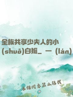 全族共享少夫人的小說(shuō)白狐