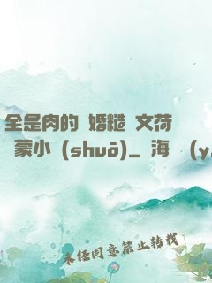 全是肉的軍婚糙漢文荷爾蒙小說(shuō)