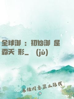 全球御獸：初始御獸是霸天異形