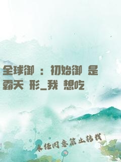 全球御獸：初始御獸是霸天異形