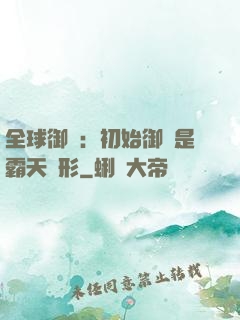 全球御獸：初始御獸是霸天異形
