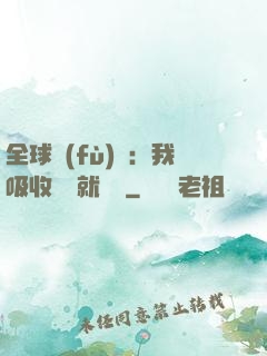 全球復(fù)蘇：我吸收殺氣就變強