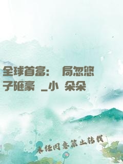 全球首富：開局忽悠兒子砸豪車