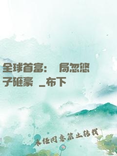 全球首富：開局忽悠兒子砸豪車