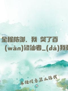 全程防御，我氣哭了百萬(wàn)修仙者