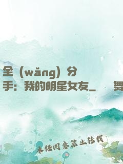 全網(wǎng)勸分手：我的明星女友
