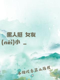 兩個黑人挺進女友體內(nèi)小說