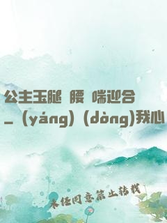 公主玉腿纏腰嬌喘迎合