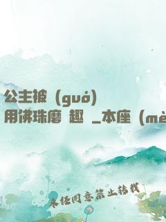 公主被國(guó)師用佛珠磨筆趣閣