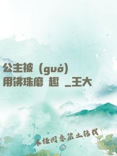 公主被國(guó)師用佛珠磨筆趣閣