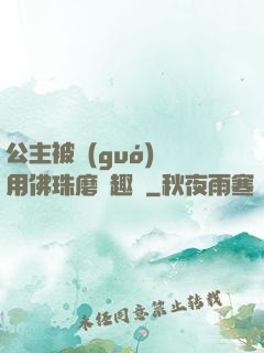公主被國(guó)師用佛珠磨筆趣閣
