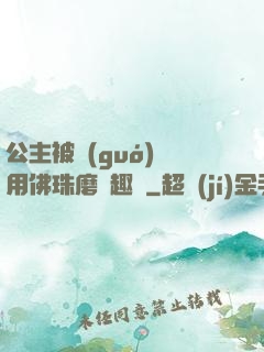公主被國(guó)師用佛珠磨筆趣閣