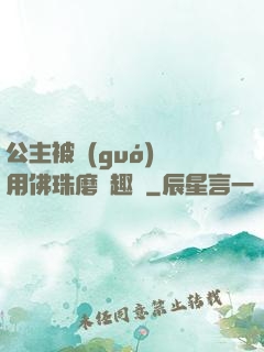 公主被國(guó)師用佛珠磨筆趣閣