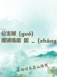 公主被國(guó)師用佛珠磨筆趣閣