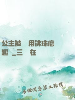 公主被國師用佛珠磨筆趣閣