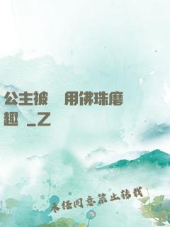 公主被國師用佛珠磨筆趣閣