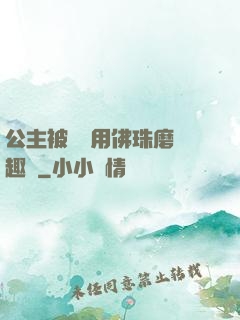 公主被國師用佛珠磨筆趣閣
