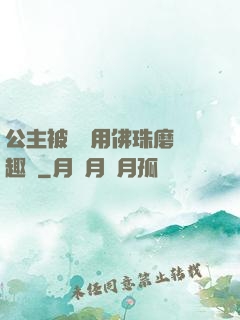公主被國師用佛珠磨筆趣閣