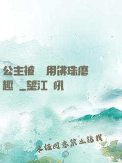 公主被國師用佛珠磨筆趣閣