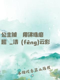 公主被國師用佛珠磨筆趣閣