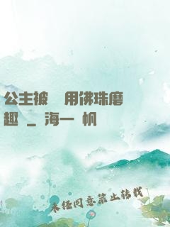 公主被國師用佛珠磨筆趣閣