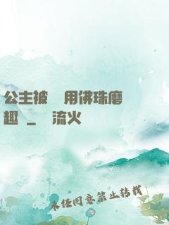 公主被國師用佛珠磨筆趣閣