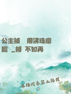 公主被國師用佛珠磨筆趣閣
