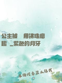 公主被國師用佛珠磨筆趣閣