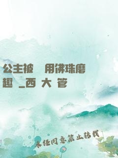 公主被國師用佛珠磨筆趣閣