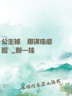 公主被國師用佛珠磨筆趣閣