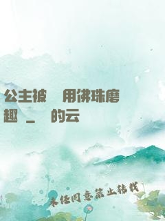 公主被國師用佛珠磨筆趣閣
