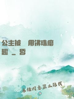 公主被國師用佛珠磨筆趣閣