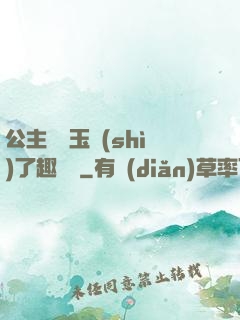公主該帶玉勢(shì)了趣筆閣