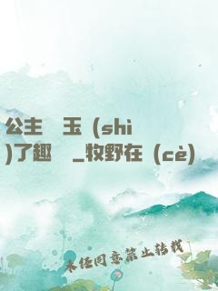 公主該帶玉勢(shì)了趣筆閣