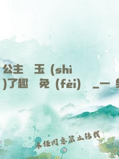 公主該帶玉勢(shì)了趣筆閣免費(fèi)閱讀