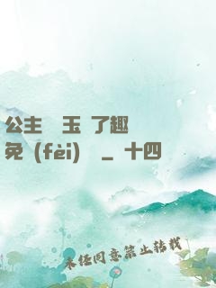 公主該帶玉勢了趣筆閣免費(fèi)閱讀