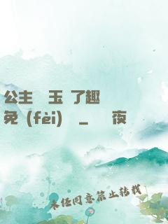 公主該帶玉勢了趣筆閣免費(fèi)閱讀
