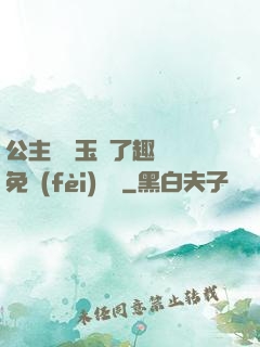 公主該帶玉勢了趣筆閣免費(fèi)閱讀