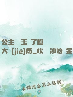公主該帶玉勢了趣筆閣大結(jié)局