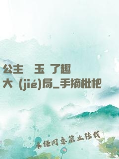 公主該帶玉勢了趣筆閣大結(jié)局