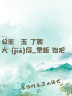 公主該帶玉勢了趣筆閣大結(jié)局