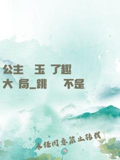 公主該帶玉勢了趣筆閣大結局