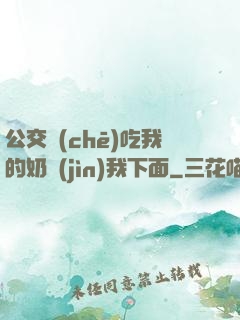 公交車(chē)吃我的奶進(jìn)我下面