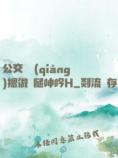 公交車強(qiáng)摁做開腿呻吟H