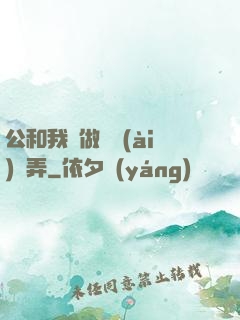 公和我邊做邊愛(ài)邊弄
