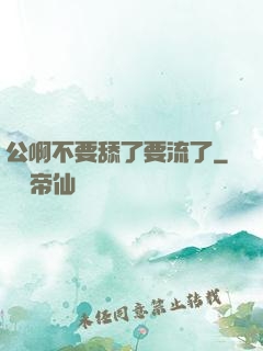 公啊不要舔了要流了