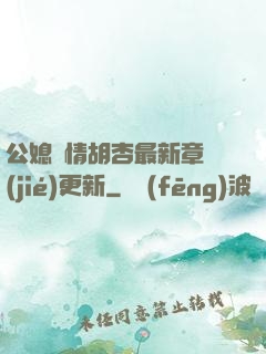 公媳歡情胡杏最新章節(jié)更新
