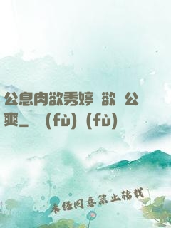 公息肉欲秀婷婦欲歡公爽