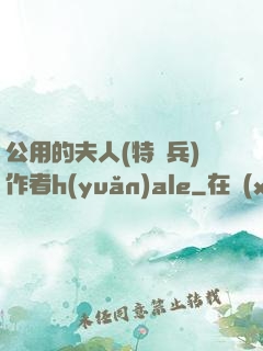 公用的夫人(特種兵)作者h(yuǎn)ale